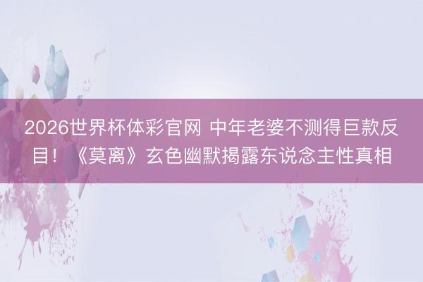 2026世界杯体彩官网 中年老婆不测得巨款反目！《莫离》玄色幽默揭露东说念主性真相