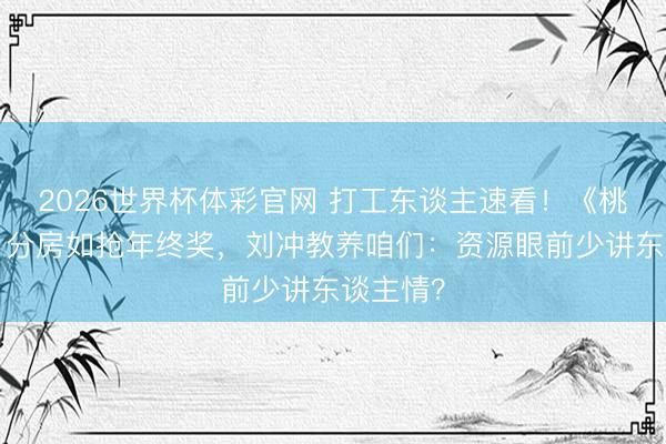 2026世界杯体彩官网 打工东谈主速看!《桃花坞6》分房如抢年终奖,刘冲教养咱们:资源眼前少讲东谈主情?