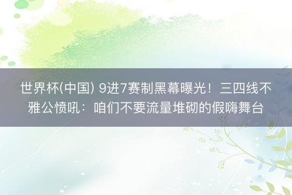 世界杯(中国) 9进7赛制黑幕曝光!三四线不雅公愤吼:咱们不要流量堆砌的假嗨舞台