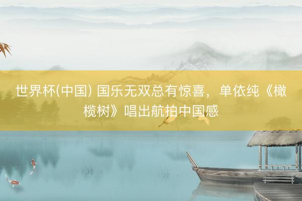 世界杯(中国) 国乐无双总有惊喜,单依纯《橄榄树》唱出航拍中国感