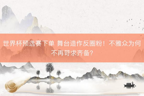 世界杯预选赛下单 舞台造作反圈粉！不雅众为何不再苛求齐备？