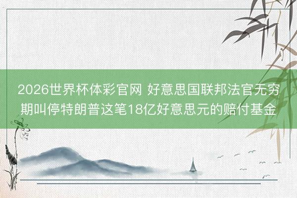 2026世界杯体彩官网 好意思国联邦法官无穷期叫停特朗普这笔18亿好意思元的赔付基金