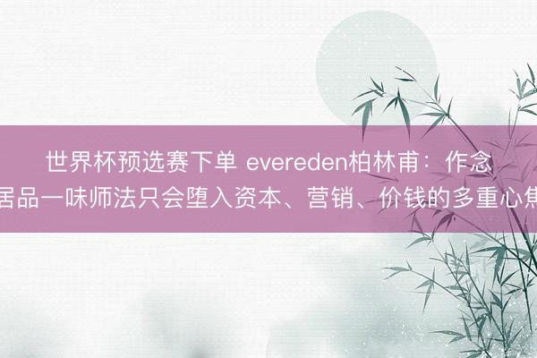 世界杯预选赛下单 evereden柏林甫:作念居品一味师法只会堕入资本、营销、价钱的多重心焦