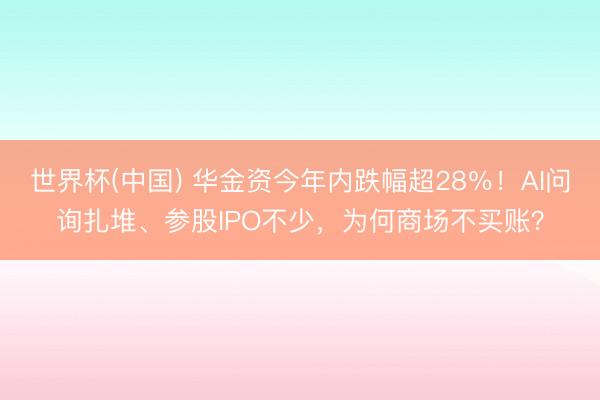 世界杯(中国) 华金资今年内跌幅超28％！AI问询扎堆、参股IPO不少，为何商场不买账？