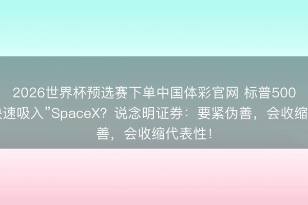 2026世界杯预选赛下单中国体彩官网 标普500拒绝“快速吸入”SpaceX？说念明证券：要紧伪善，会收缩代表性！