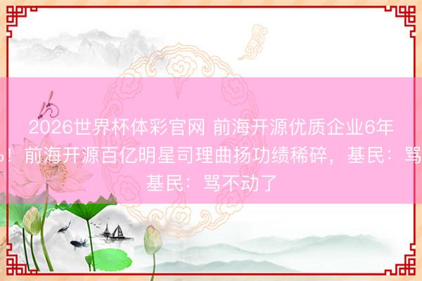 2026世界杯体彩官网 前海开源优质企业6年亏50%！前海开源百亿明星司理曲扬功绩稀碎，基民：骂不动了