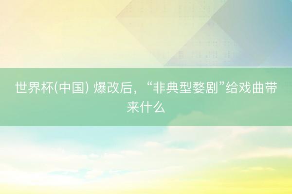 世界杯(中国) 爆改后，“非典型婺剧”给戏曲带来什么
