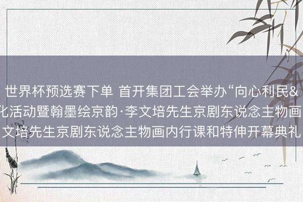 世界杯预选赛下单 首开集团工会举办“向心利民 笃行实干”员工文化活动暨翰墨绘京韵·李文培先生京剧东说念主物画内行课和特伸开幕典礼