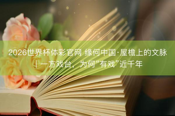 2026世界杯体彩官网 缘何中国·屋檐上的文脉｜一方戏台，为何“有戏”近千年