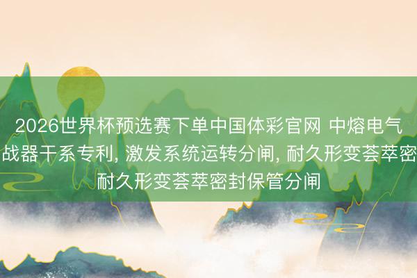 2026世界杯预选赛下单中国体彩官网 中熔电气获得直流宣战器干系专利， 激发系统运转分闸， 耐久形变荟萃密封保管分闸