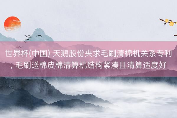 世界杯(中国) 天鹅股份央求毛刷清棉机关系专利， 毛刷送棉皮棉清算机结构紧凑且清算适度好