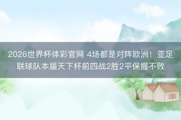 2026世界杯体彩官网 4场都是对阵欧洲！亚足联球队本届天下杯前四战2胜2平保握不败