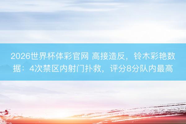 2026世界杯体彩官网 高接造反，铃木彩艳数据：4次禁区内射门扑救，评分8分队内最高