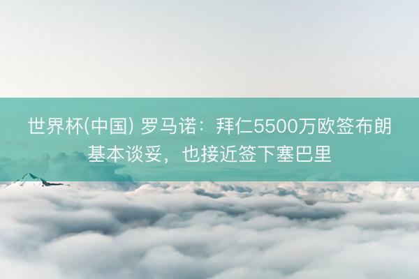 世界杯(中国) 罗马诺：拜仁5500万欧签布朗基本谈妥，也接近签下塞巴里