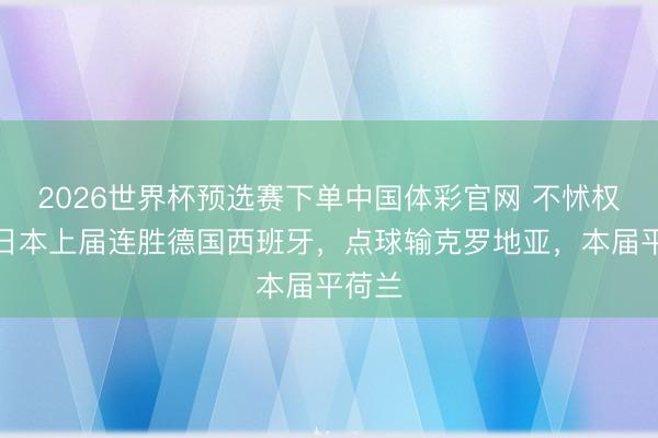 2026世界杯预选赛下单中国体彩官网 不怵权门！日本上届连胜德国西班牙，点球输克罗地亚，本届平荷兰