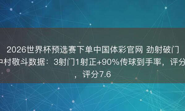 2026世界杯预选赛下单中国体彩官网 劲射破门，中村敬斗数据：3射门1射正+90%传球到手率，评分7.6