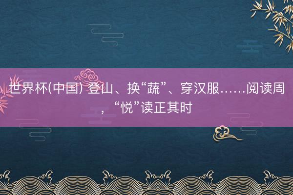 世界杯(中国) 登山、换“蔬”、穿汉服……阅读周,“悦”读正其时