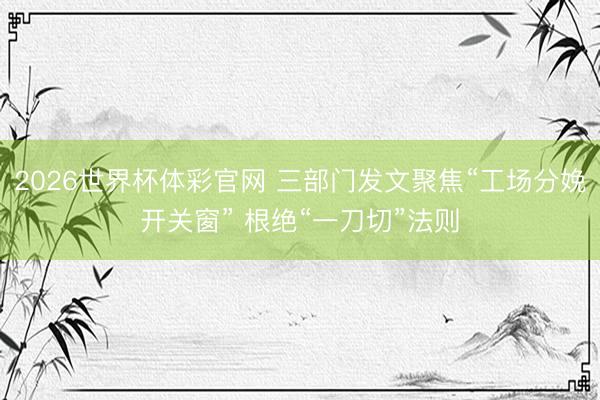 2026世界杯体彩官网 三部门发文聚焦“工场分娩开关窗” 根绝“一刀切”法则