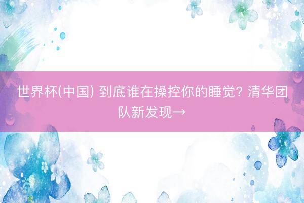 世界杯(中国) 到底谁在操控你的睡觉? 清华团队新发现→