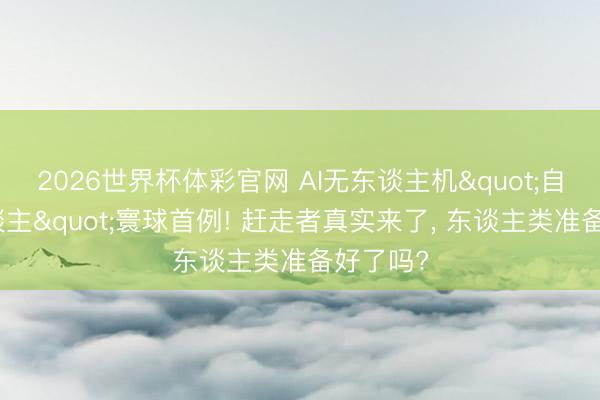 2026世界杯体彩官网 AI无东谈主机"自主杀东谈主"寰球首例! 赶走者真实来了， 东谈主类准备好了吗?