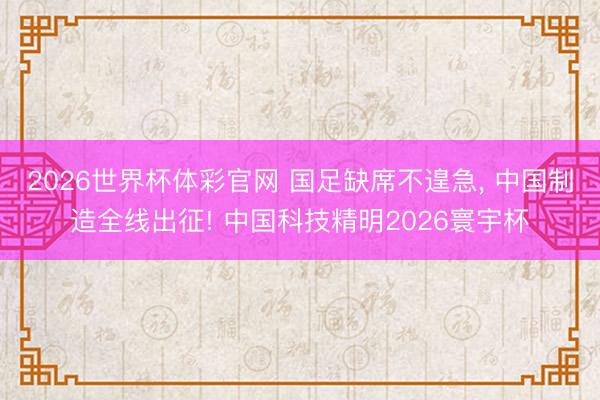 2026世界杯体彩官网 国足缺席不遑急， 中国制造全线出征! 中国科技精明2026寰宇杯
