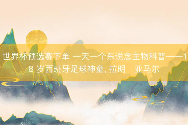 世界杯预选赛下单 一天一个东说念主物科普——18 岁西班牙足球神童， 拉明・亚马尔