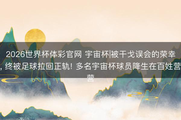 2026世界杯体彩官网 宇宙杯|被干戈误会的荣幸, 终被足球拉回正轨! 多名宇宙杯球员降生在百姓营