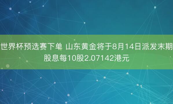 世界杯预选赛下单 山东黄金将于8月14日派发末期股息每10股2.07142港元