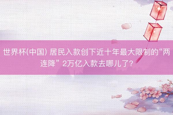 世界杯(中国) 居民入款创下近十年最大限制的“两连降” 2万亿入款去哪儿了？