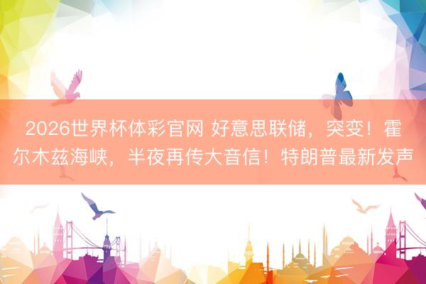 2026世界杯体彩官网 好意思联储，突变！霍尔木兹海峡，半夜再传大音信！特朗普最新发声