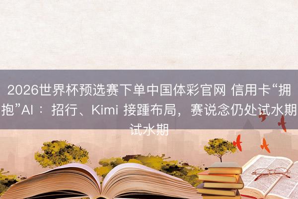 2026世界杯预选赛下单中国体彩官网 信用卡“拥抱”AI ：招行、Kimi 接踵布局，赛说念仍处试水期