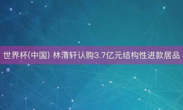世界杯(中国) 林清轩认购3.7亿元结构性进款居品