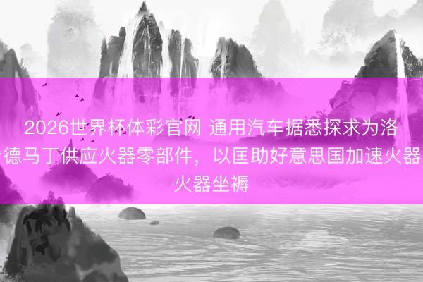 2026世界杯体彩官网 通用汽车据悉探求为洛克希德马丁供应火器零部件，以匡助好意思国加速火器坐褥