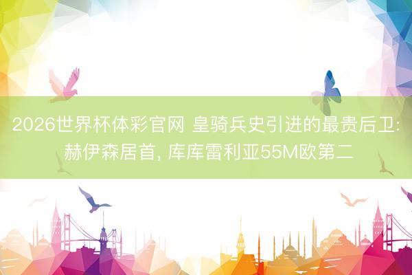 2026世界杯体彩官网 皇骑兵史引进的最贵后卫: 赫伊森居首, 库库雷利亚55M欧第二