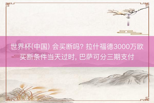 世界杯(中国) 会买断吗? 拉什福德3000万欧买断条件当天过时， 巴萨可分三期支付
