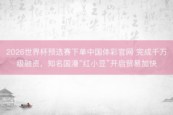 2026世界杯预选赛下单中国体彩官网 完成千万级融资，知名国漫“红小豆”开启贸易加快