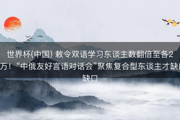世界杯(中国) 敕令双语学习东谈主数翻倍至各20万！“中俄友好言语对话会”聚焦复合型东谈主才缺口