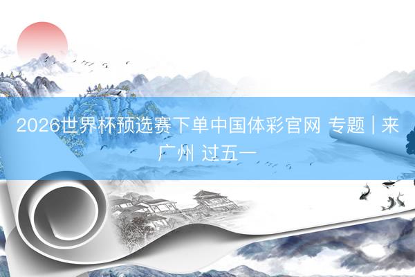 2026世界杯预选赛下单中国体彩官网 专题 | 来广州 过五一