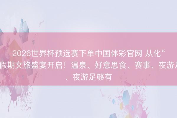 2026世界杯预选赛下单中国体彩官网 从化“五一”假期文旅盛宴开启！温泉、好意思食、赛事、夜游足够有