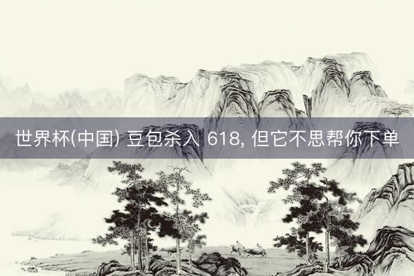 世界杯(中国) 豆包杀入 618， 但它不思帮你下单
