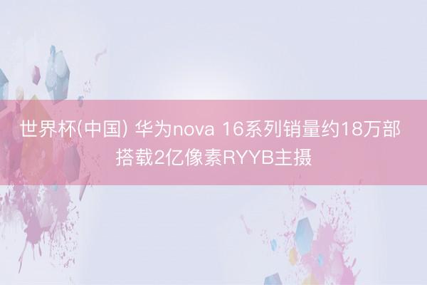 世界杯(中国) 华为nova 16系列销量约18万部 搭载2亿像素RYYB主摄