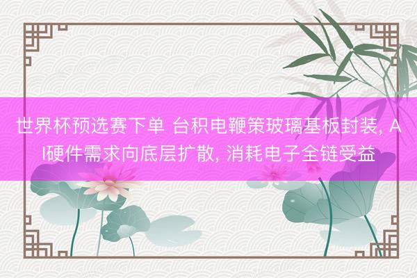 世界杯预选赛下单 台积电鞭策玻璃基板封装， AI硬件需求向底层扩散， 消耗电子全链受益