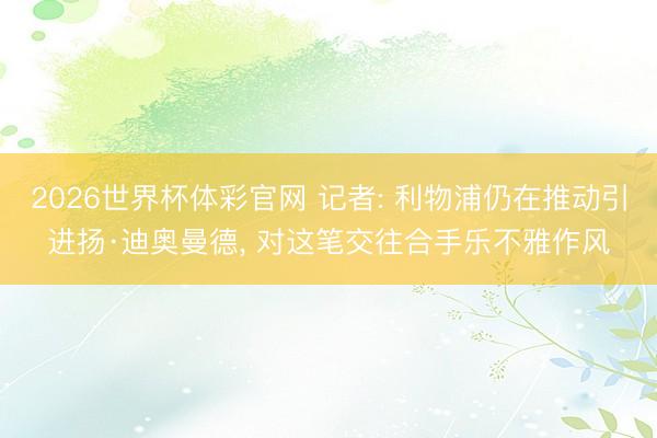 2026世界杯体彩官网 记者: 利物浦仍在推动引进扬·迪奥曼德， 对这笔交往合手乐不雅作风