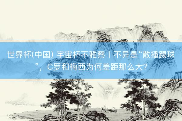 世界杯(中国) 宇宙杯不雅察丨不异是“散播踢球”，C罗和梅西为何差距那么大？