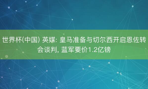 世界杯(中国) 英媒: 皇马准备与切尔西开启恩佐转会谈判， 蓝军要价1.2亿镑