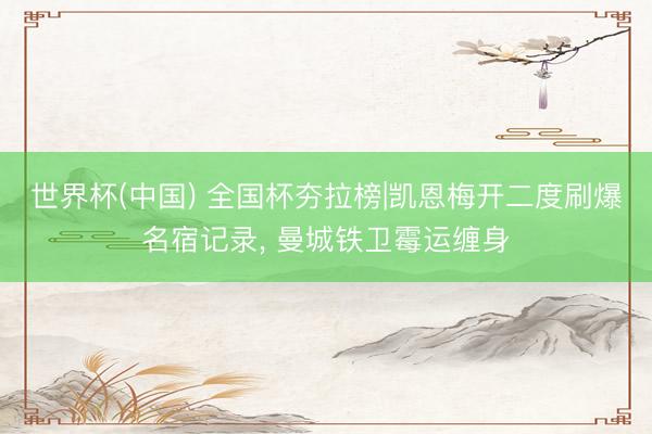 世界杯(中国) 全国杯夯拉榜|凯恩梅开二度刷爆名宿记录， 曼城铁卫霉运缠身