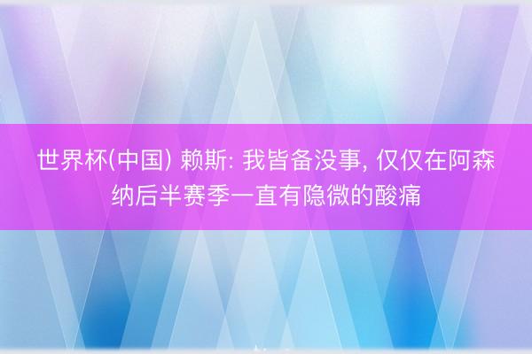 世界杯(中国) 赖斯: 我皆备没事， 仅仅在阿森纳后半赛季一直有隐微的酸痛