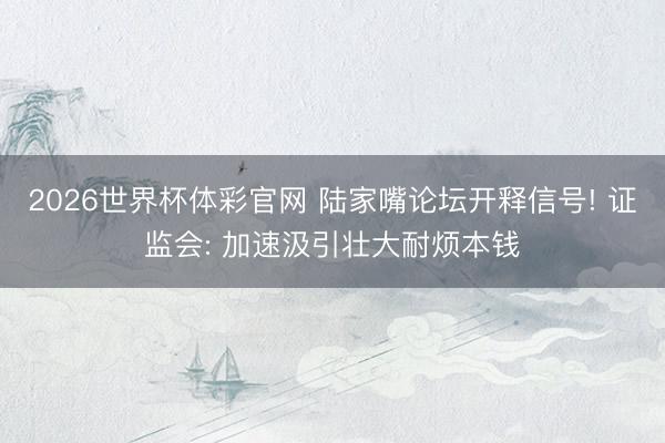 2026世界杯体彩官网 陆家嘴论坛开释信号! 证监会: 加速汲引壮大耐烦本钱