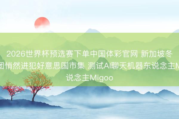 2026世界杯预选赛下单中国体彩官网 新加坡冬海集团悄然进犯好意思国市集 测试AI聊天机器东说念主Migoo