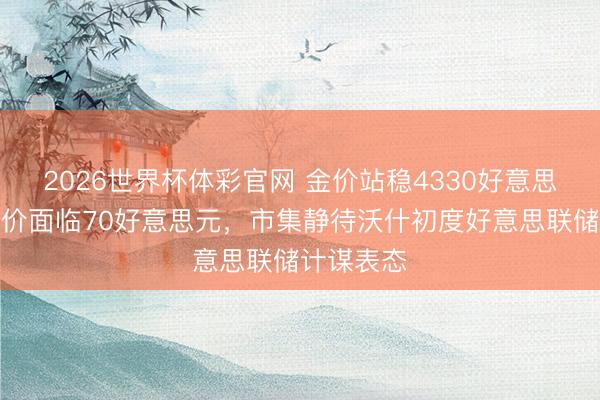 2026世界杯体彩官网 金价站稳4330好意思元上方银价面临70好意思元,市集静待沃什初度好意思联储计谋表态